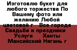 Изготовлю букет для любого торжества.По Вашему фото или желанию.Любой цветовой г - Все города Свадьба и праздники » Услуги   . Ханты-Мансийский,Нягань г.